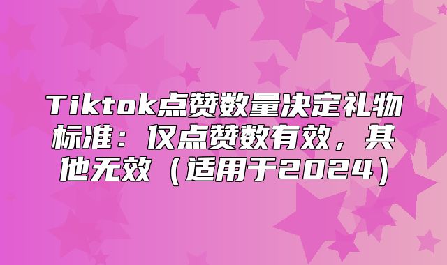 Tiktok点赞数量决定礼物标准：仅点赞数有效，其他无效适用于2025
