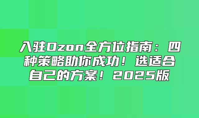 入驻Ozon全方位指南：四种策略助你成功！选适合自己的方案！2025版