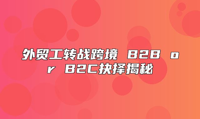 外贸工转战跨境 B2B or B2C抉择揭秘