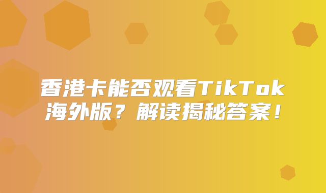 香港卡能否观看TikTok海外版？解读揭秘答案！