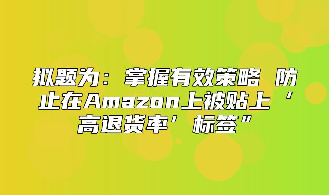 拟题为：掌握有效策略 防止在Amazon上被贴上‘高退货率’标签”