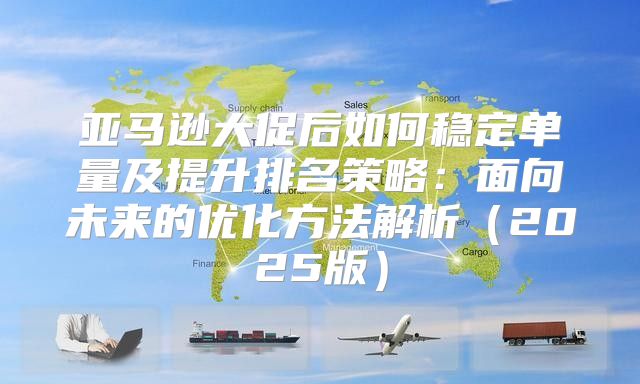 亚马逊大促后如何稳定单量及提升排名策略：面向未来的优化方法解析2025版