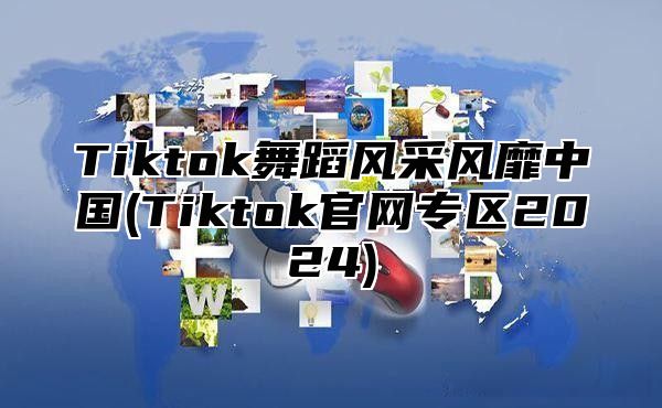 Tiktok舞蹈风采风靡中国(Tiktok官网专区2025)