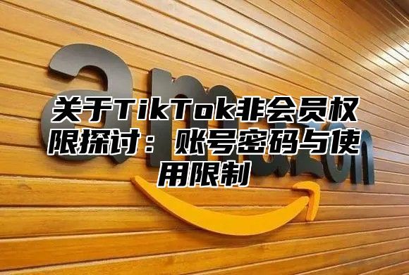 关于TikTok非会员权限探讨：账号密码与使用限制