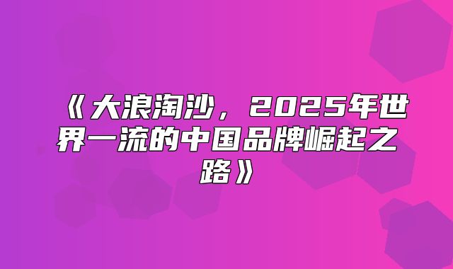 大浪淘沙，2025年世界一流的中国品牌崛起之路