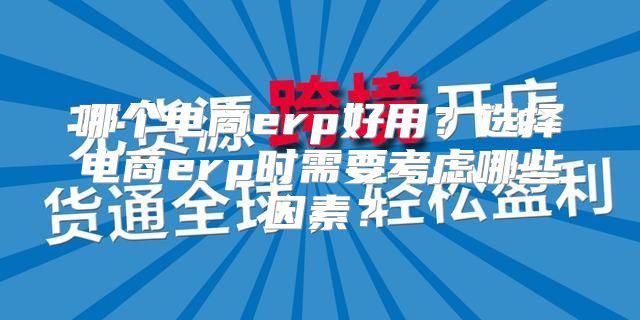 哪个电商erp好用？选择电商erp时需要考虑哪些因素？