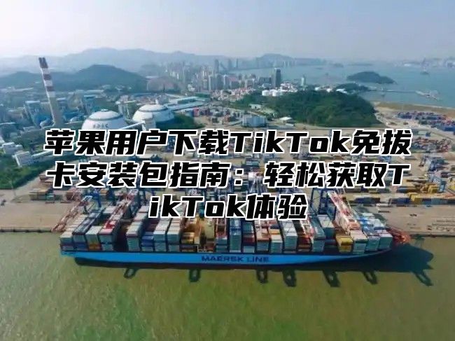 苹果用户下载TikTok免拔卡安装包指南：轻松获取TikTok体验
