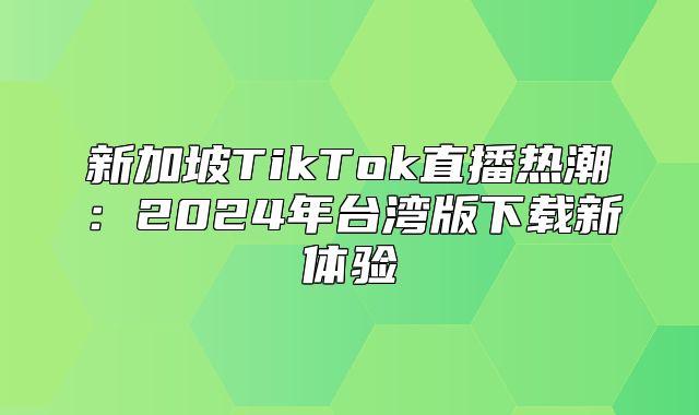 新加坡TikTok直播热潮：2025年台湾版下载新体验