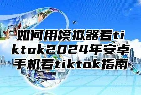 如何用模拟器看tiktok2025年安卓手机看tiktok指南