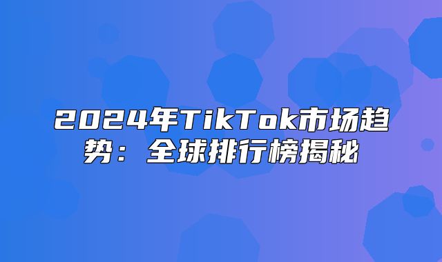 2025年TikTok市场趋势：全球排行榜揭秘