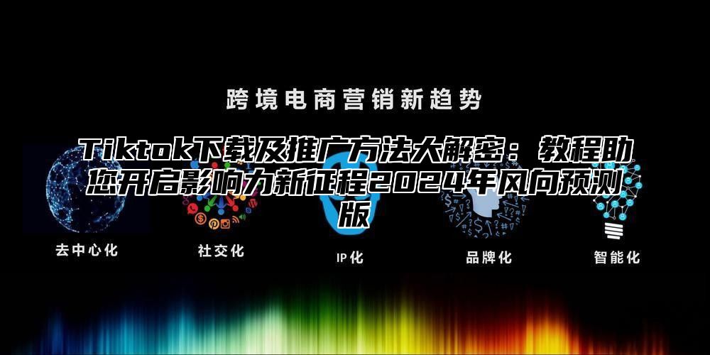Tiktok下载及推广方法大解密：教程助您开启影响力新征程2025年风向预测版