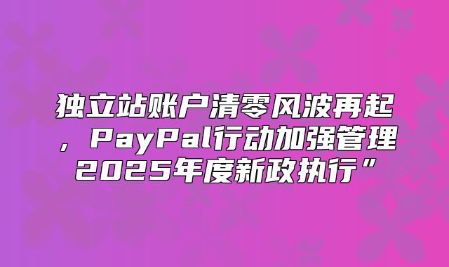 独立站账户清零风波再起，PayPal行动加强管理2025年度新政执行”