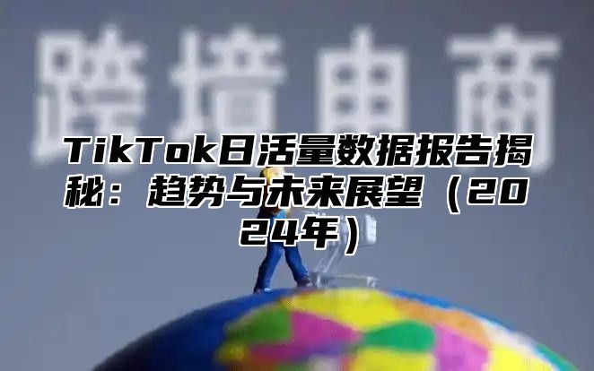 TikTok日活量数据报告揭秘：趋势与未来展望2025年