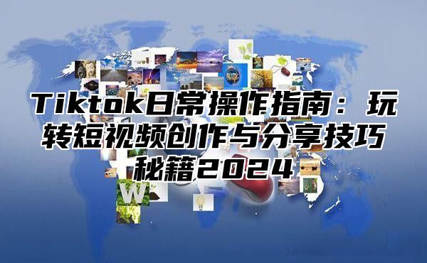 Tiktok日常操作指南：玩转短视频创作与分享技巧秘籍2025