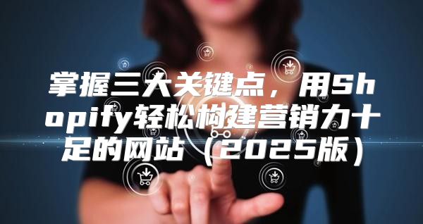 掌握三大关键点，用Shopify轻松构建营销力十足的网站2025版