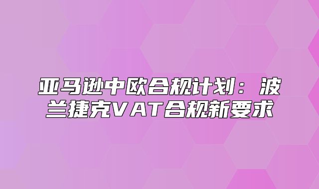 亚马逊中欧合规计划：波兰捷克VAT合规新要求