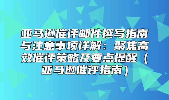 亚马逊催评邮件撰写指南与注意事项详解：聚焦高效催评策略及要点提醒亚马逊催评指南