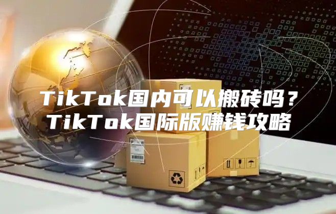 TikTok国内可以搬砖吗？TikTok国际版赚钱攻略