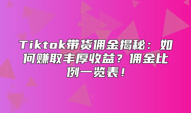 Tiktok带货佣金揭秘：如何赚取丰厚收益？佣金比例一览表！