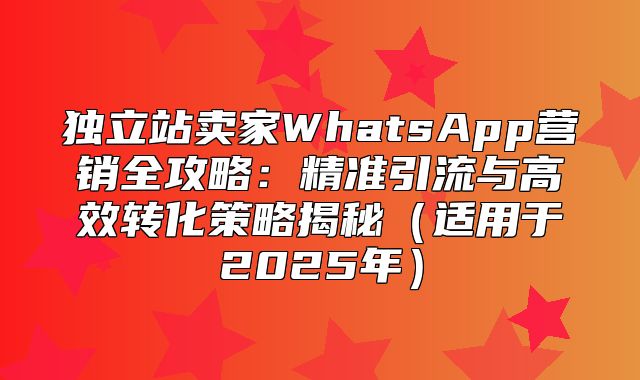 独立站卖家WhatsApp营销全攻略：精准引流与高效转化策略揭秘适用于2025年