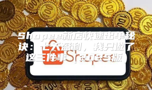 Shopee新店快速出单秘诀：七天盈利，我只做了这三件事2025版