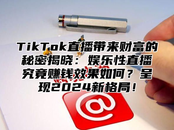 TikTok直播带来财富的秘密揭晓：娱乐性直播究竟赚钱效果如何？呈现2025新格局！