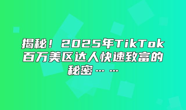 揭秘！2025年TikTok百万美区达人快速致富的秘密……