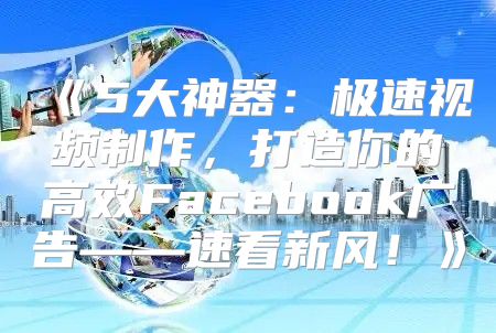 5大神器：极速视频制作，打造你的高效Facebook广告——速看新风！