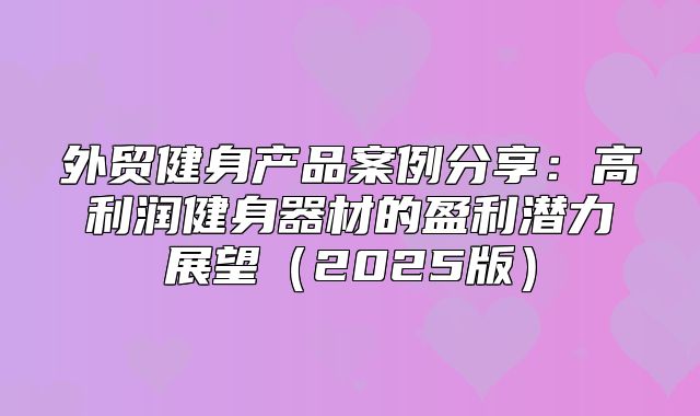 外贸健身产品案例分享：高利润健身器材的盈利潜力展望2025版