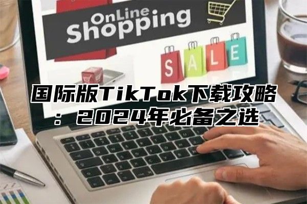 国际版TikTok下载攻略：2025年必备之选