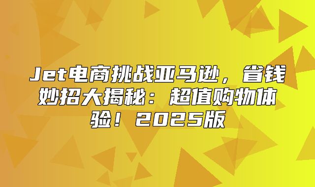 Jet电商挑战亚马逊，省钱妙招大揭秘：超值购物体验！2025版