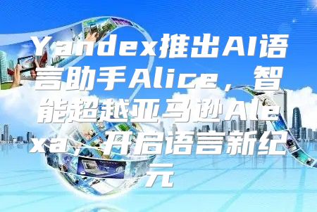 Yandex推出AI语言助手Alice，智能超越亚马逊Alexa，开启语言新纪元