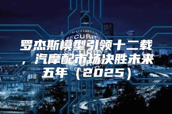 罗杰斯模型引领十二载，汽摩配市场决胜未来五年2025
