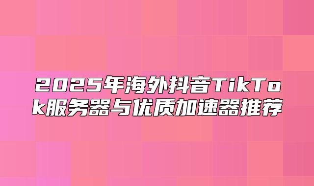 2025年海外抖音TikTok服务器与优质加速器推荐