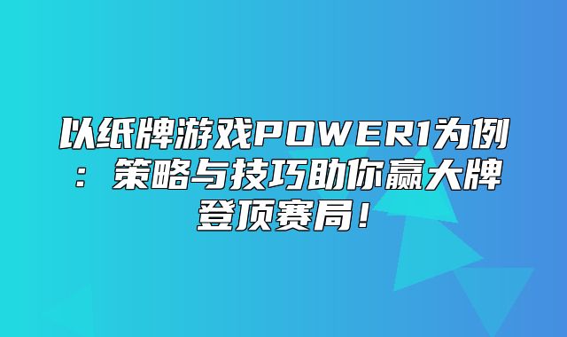 以纸牌游戏POWER1为例：策略与技巧助你赢大牌登顶赛局！