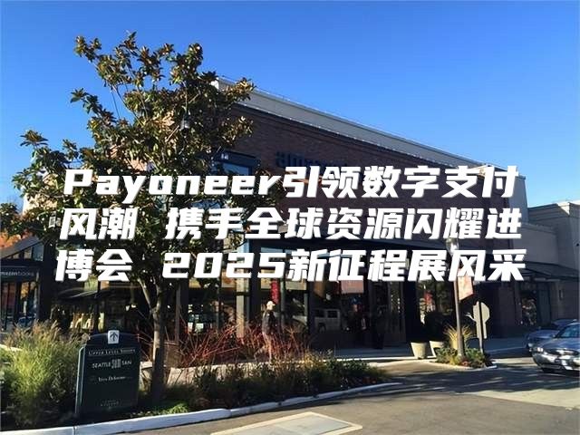 Payoneer引领数字支付风潮 携手全球资源闪耀进博会 2025新征程展风采