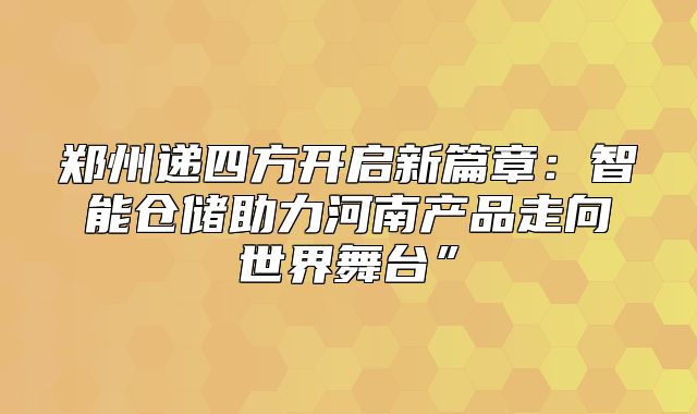 郑州递四方开启新篇章：智能仓储助力河南产品走向世界舞台”