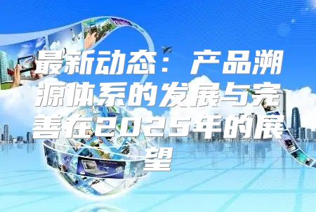 最新动态：产品溯源体系的发展与完善在2025年的展望