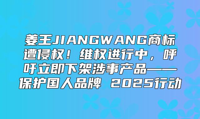 姜王JIANGWANG商标遭侵权！维权进行中，呼吁立即下架涉事产品——保护国人品牌 2025行动