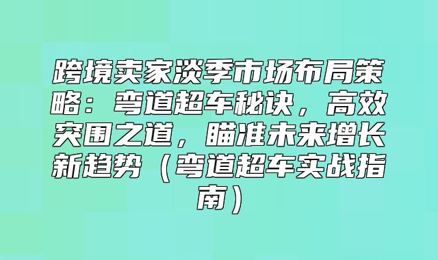 跨境卖家淡季市场布局策略：弯道超车秘诀，高效突围之道，瞄准未来增长新趋势弯道超车实战指南