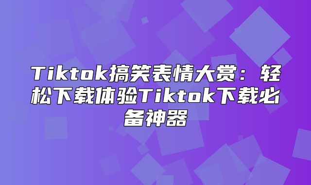 Tiktok搞笑表情大赏：轻松下载体验Tiktok下载必备神器