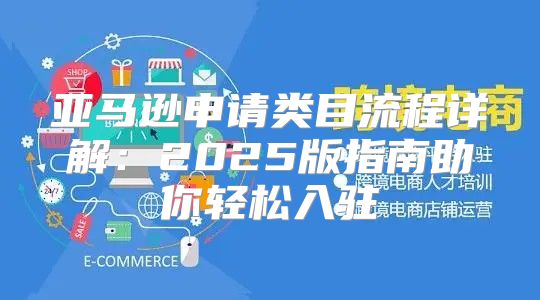 亚马逊申请类目流程详解：2025版指南助你轻松入驻