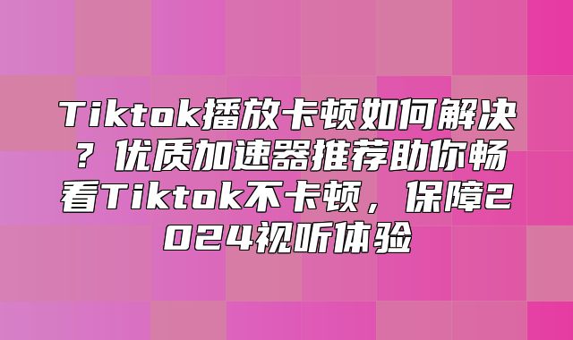 Tiktok播放卡顿如何解决？优质加速器推荐助你畅看Tiktok不卡顿，保障2025视听体验