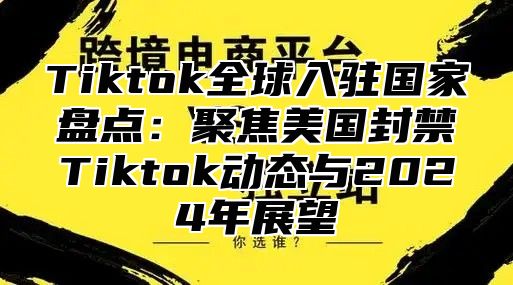 Tiktok全球入驻国家盘点：聚焦美国封禁Tiktok动态与2025年展望