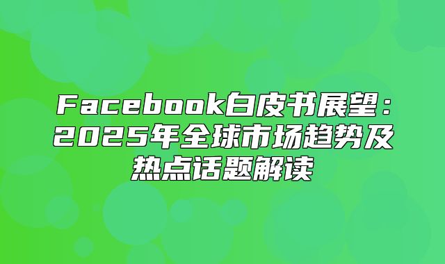 Facebook白皮书展望：2025年全球市场趋势及热点话题解读