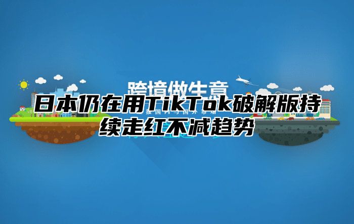 日本仍在用TikTok破解版持续走红不减趋势