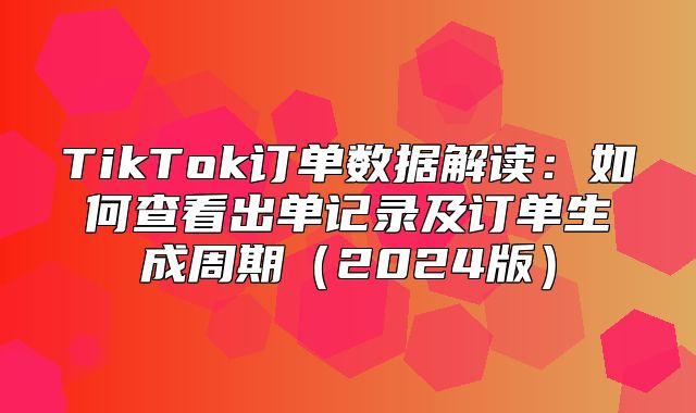 TikTok订单数据解读：如何查看出单记录及订单生成周期2025版