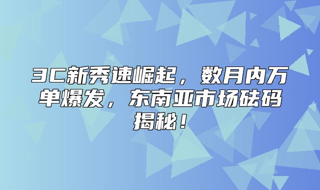 3C新秀速崛起，数月内万单爆发，东南亚市场砝码揭秘！