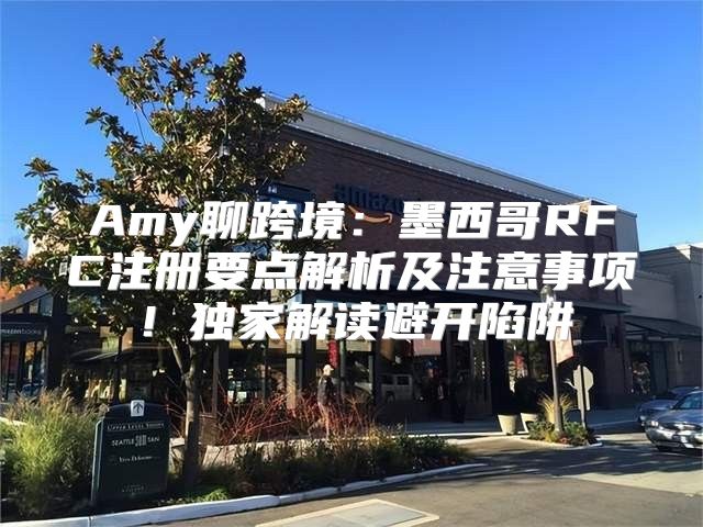 Amy聊跨境：墨西哥RFC注册要点解析及注意事项！独家解读避开陷阱