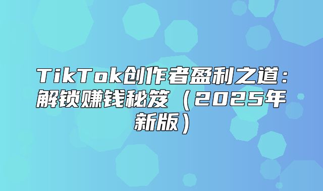 TikTok创作者盈利之道：解锁赚钱秘笈2025年新版